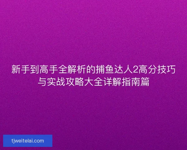 新手到高手全解析的捕鱼达人2高分技巧与实战攻略大全详解指南篇