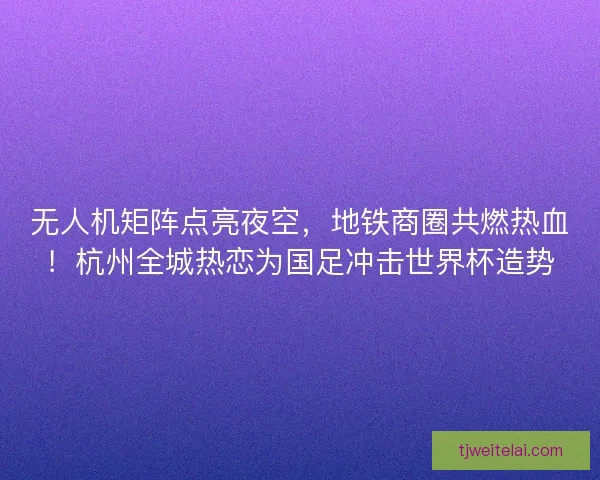 无人机矩阵点亮夜空，地铁商圈共燃热血！杭州全城热恋为国足冲击世界杯造势