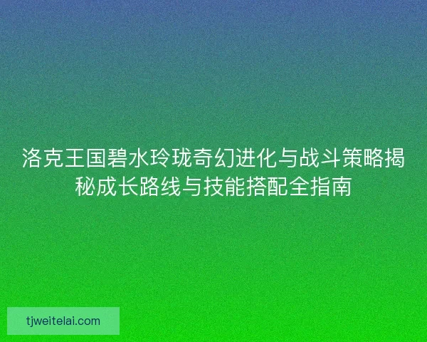 洛克王国碧水玲珑奇幻进化与战斗策略揭秘成长路线与技能搭配全指南