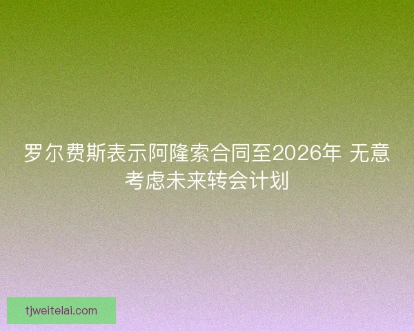 罗尔费斯表示阿隆索合同至2026年 无意考虑未来转会计划