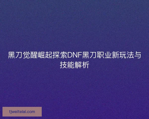 黑刀觉醒崛起探索DNF黑刀职业新玩法与技能解析