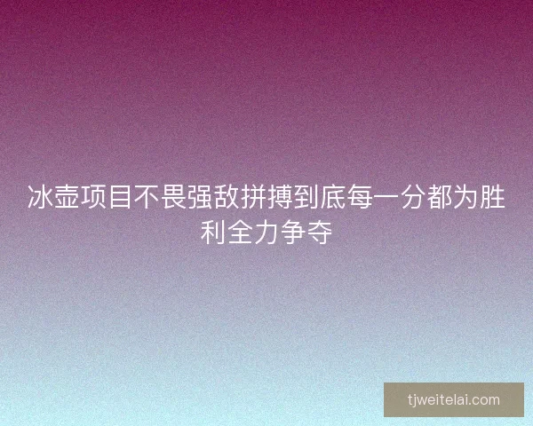 冰壶项目不畏强敌拼搏到底每一分都为胜利全力争夺
