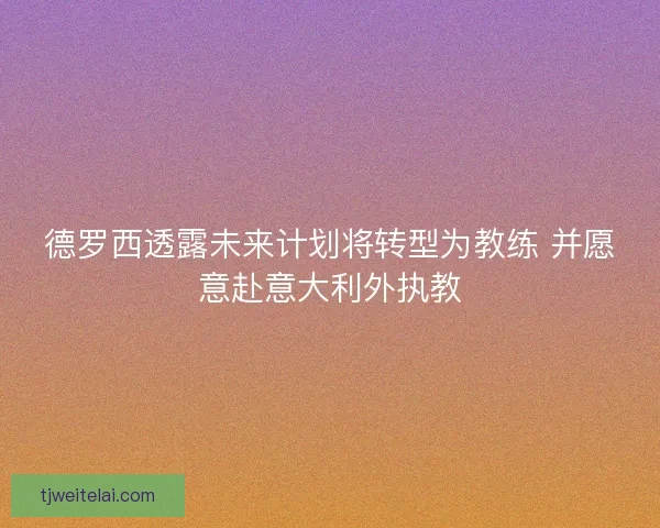德罗西透露未来计划将转型为教练 并愿意赴意大利外执教